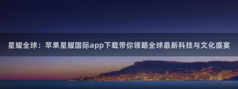 BB贝博艾弗森注册网站链接：星耀全球：苹果星耀国际app下载带你领略全球最新科技与文化盛宴